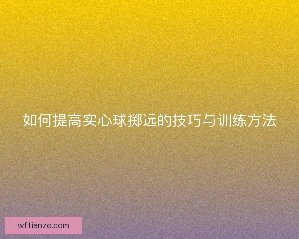 如何提高实心球掷远的技巧与训练方法