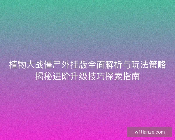 植物大战僵尸外挂版全面解析与玩法策略揭秘进阶升级技巧探索指南