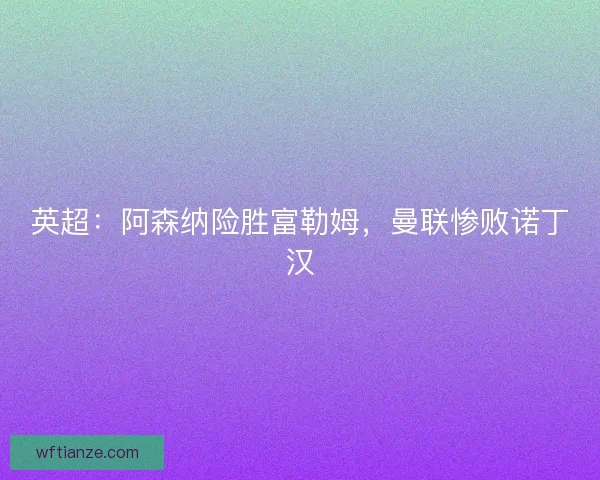 英超：阿森纳险胜富勒姆，曼联惨败诺丁汉