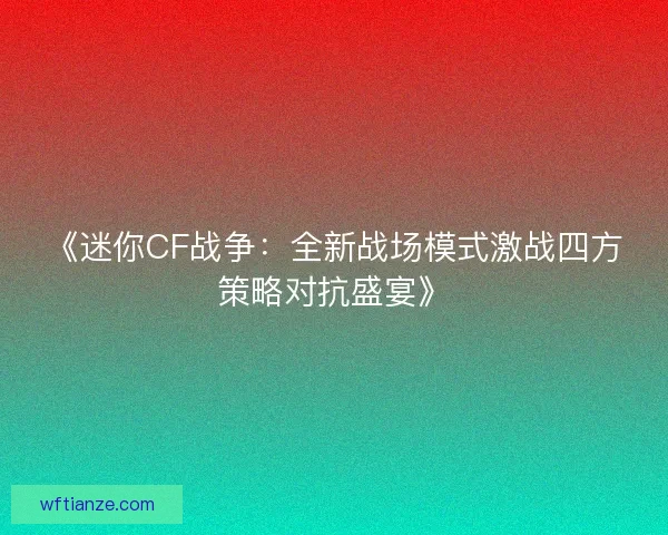 《迷你CF战争：全新战场模式激战四方策略对抗盛宴》