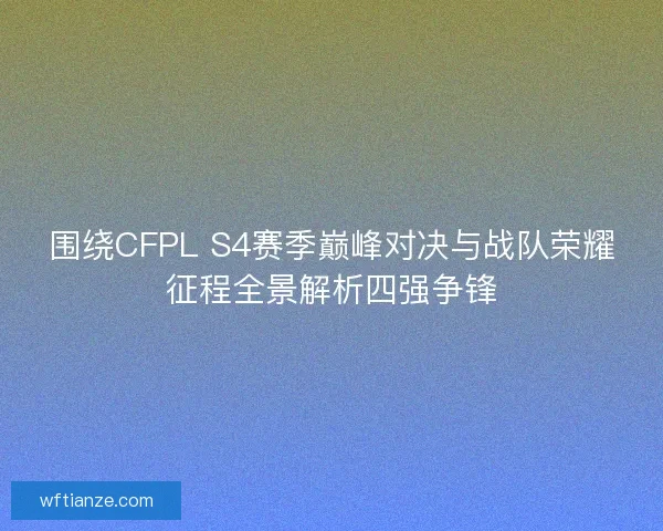 围绕CFPL S4赛季巅峰对决与战队荣耀征程全景解析四强争锋