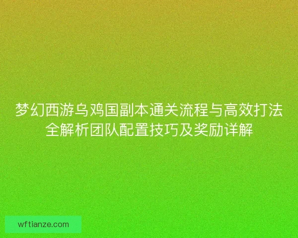 梦幻西游乌鸡国副本通关流程与高效打法全解析团队配置技巧及奖励详解