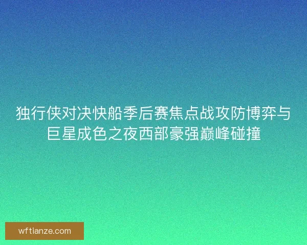 独行侠对决快船季后赛焦点战攻防博弈与巨星成色之夜西部豪强巅峰碰撞