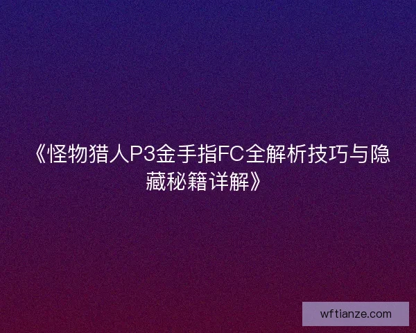 《怪物猎人P3金手指FC全解析技巧与隐藏秘籍详解》