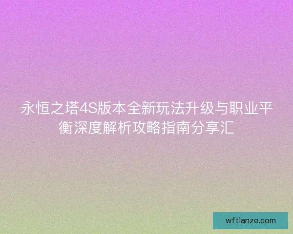 永恒之塔4S版本全新玩法升级与职业平衡深度解析攻略指南分享汇