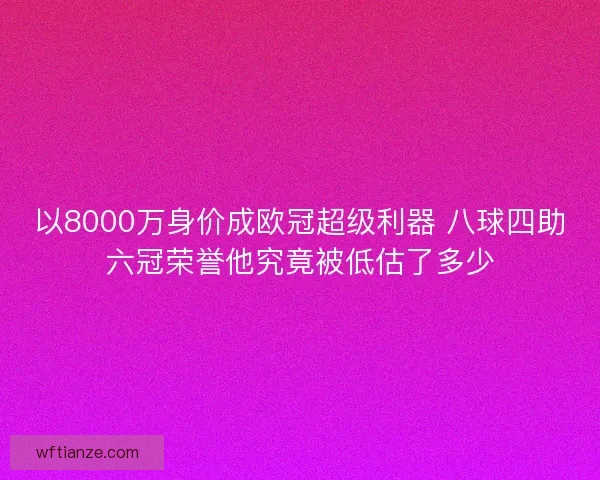 以8000万身价成欧冠超级利器 八球四助六冠荣誉他究竟被低估了多少