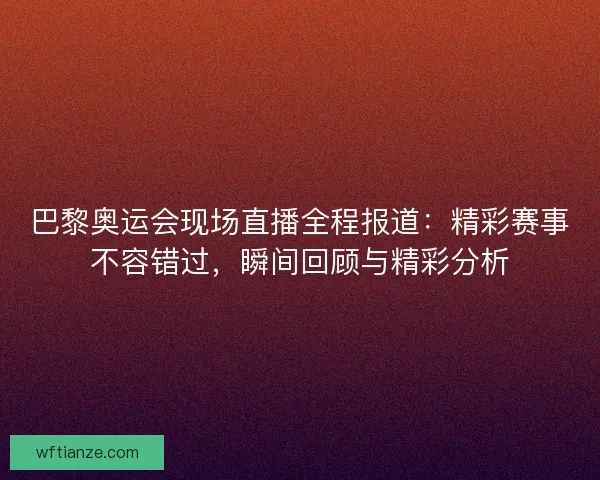 巴黎奥运会现场直播全程报道：精彩赛事不容错过，瞬间回顾与精彩分析