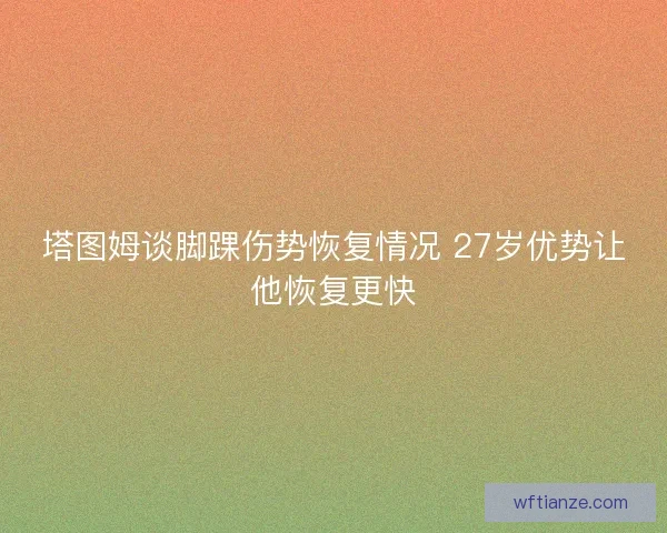 塔图姆谈脚踝伤势恢复情况 27岁优势让他恢复更快