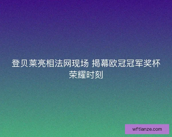 登贝莱亮相法网现场 揭幕欧冠冠军奖杯荣耀时刻