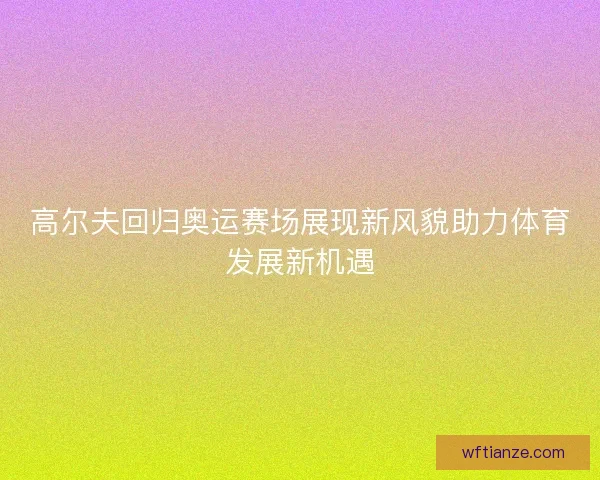 高尔夫回归奥运赛场展现新风貌助力体育发展新机遇