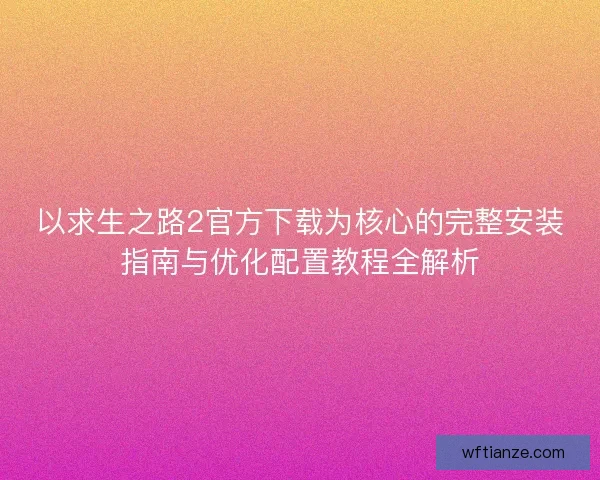 以求生之路2官方下载为核心的完整安装指南与优化配置教程全解析