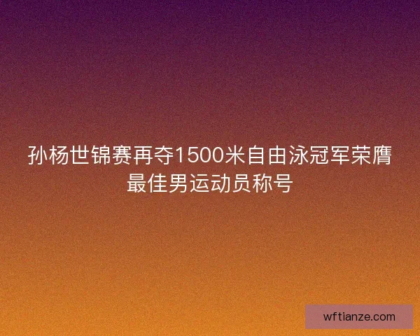 孙杨世锦赛再夺1500米自由泳冠军荣膺最佳男运动员称号