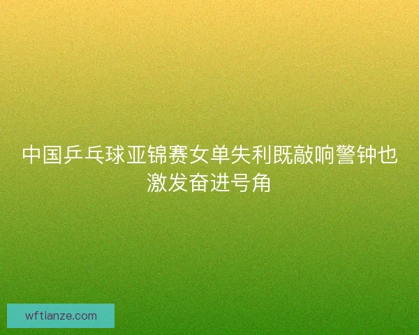 中国乒乓球亚锦赛女单失利既敲响警钟也激发奋进号角