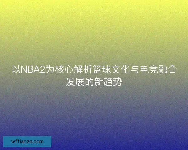 以NBA2为核心解析篮球文化与电竞融合发展的新趋势