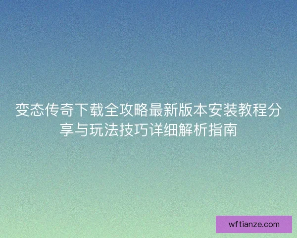 变态传奇下载全攻略最新版本安装教程分享与玩法技巧详细解析指南