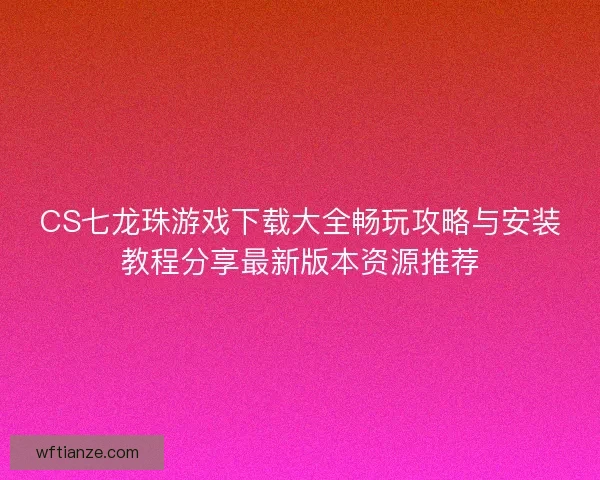 CS七龙珠游戏下载大全畅玩攻略与安装教程分享最新版本资源推荐