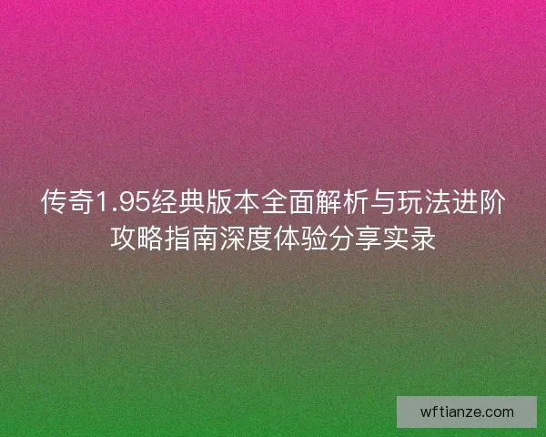 传奇1.95经典版本全面解析与玩法进阶攻略指南深度体验分享实录