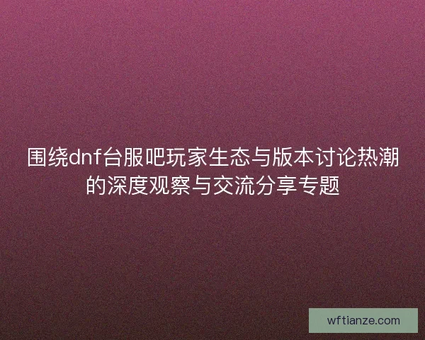 围绕dnf台服吧玩家生态与版本讨论热潮的深度观察与交流分享专题