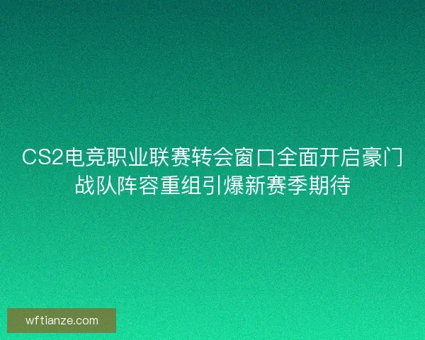 CS2电竞职业联赛转会窗口全面开启豪门战队阵容重组引爆新赛季期待
