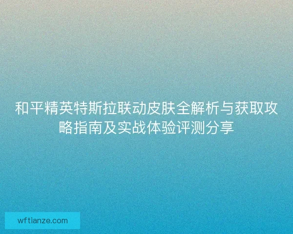 和平精英特斯拉联动皮肤全解析与获取攻略指南及实战体验评测分享