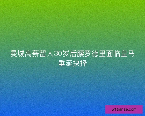 曼城高薪留人30岁后腰罗德里面临皇马垂涎抉择